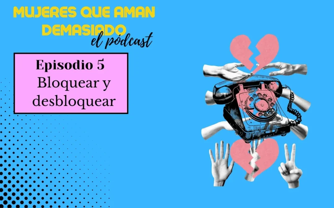 Mujeres que aman demasiado. El pódcast. Episodio 5: Bloquear y desbloquear