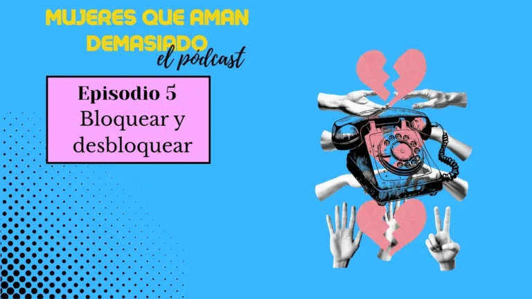 Mujeres que aman demasiado. El pódcast. Episodio 5: Bloquear y desbloquear