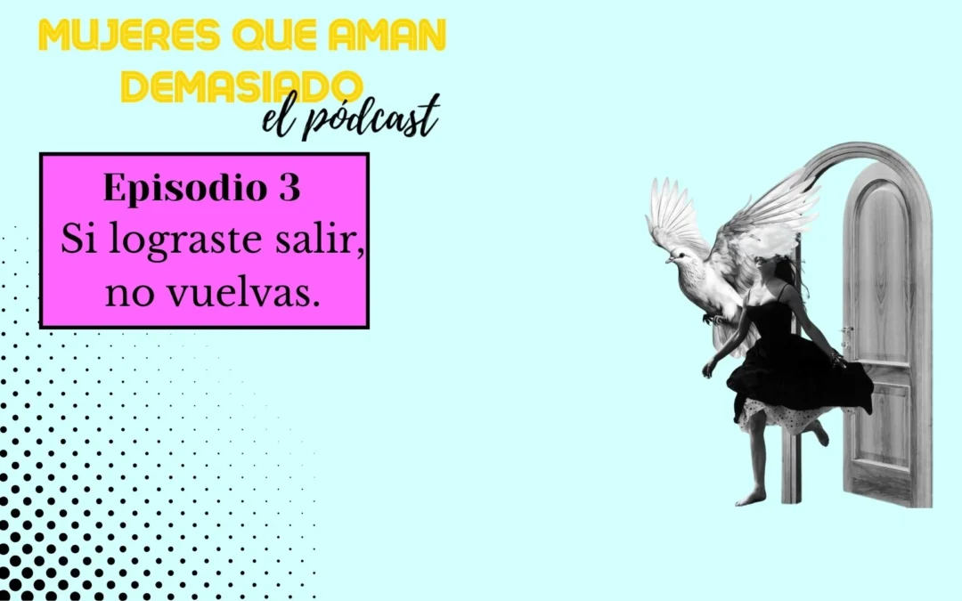 Mujeres que aman demasiado. El pódcast. Episodio 3: Si lograste salir, no vuelvas